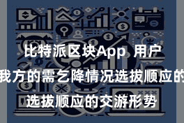 比特派区块App  用户不错把柄我方的需乞降情况选拔顺应的交游形势